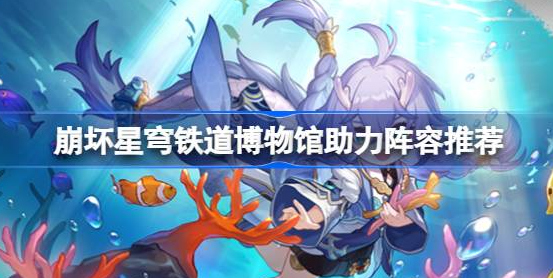 崩坏星穹铁道博物馆助力阵容怎么选-崩坏星穹铁道博物馆助力阵容分享