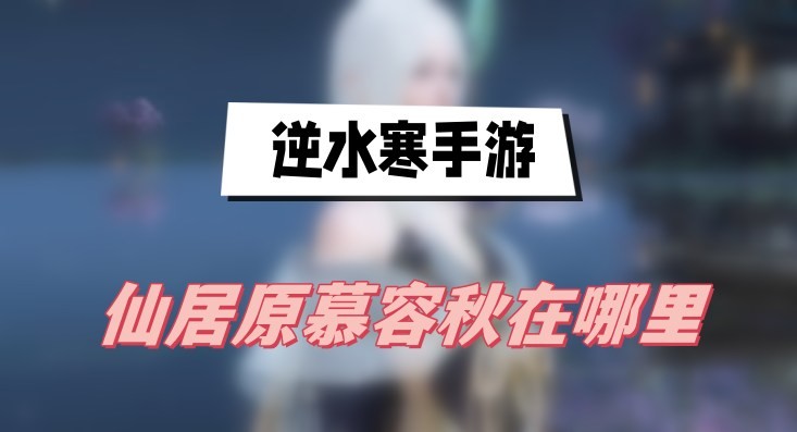 逆水寒手游仙居原慕容秋在哪里-逆水寒手游仙居原慕容秋位置攻略