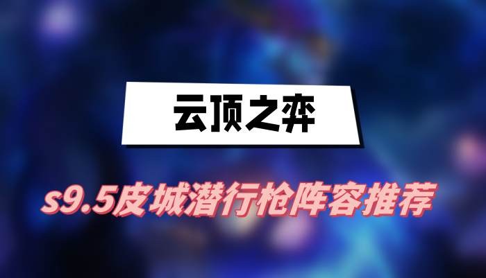 云顶之弈s9.5皮城潜行枪阵容怎么玩-云顶之弈s9.5皮城潜行枪阵容搭配一览