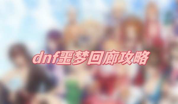 dnf噩梦回廊怎么打-dnf噩梦回廊打法技巧分享